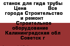 станок для гида трубы  › Цена ­ 30 000 - Все города Строительство и ремонт » Строительное оборудование   . Калининградская обл.,Советск г.